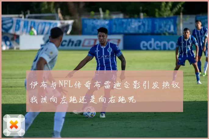 伊布与NFL传奇布雷迪合影引发热议我该向左跑还是向右跑呢