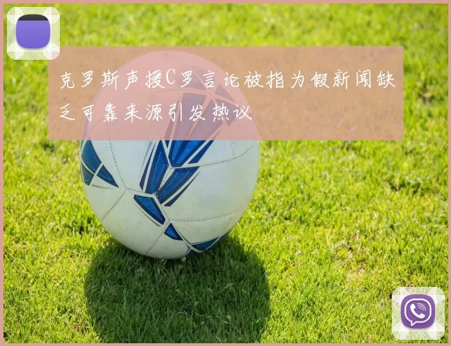 克罗斯声援C罗言论被指为假新闻缺乏可靠来源引发热议