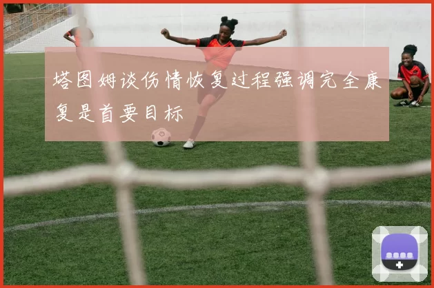 塔图姆谈伤情恢复过程强调完全康复是首要目标