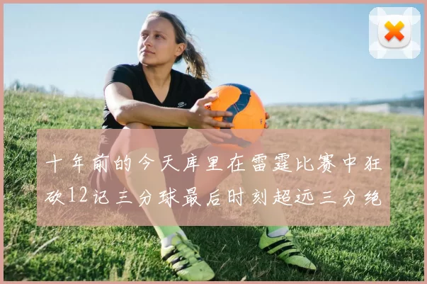 十年前的今天库里在雷霆比赛中狂砍12记三分球最后时刻超远三分绝杀对手