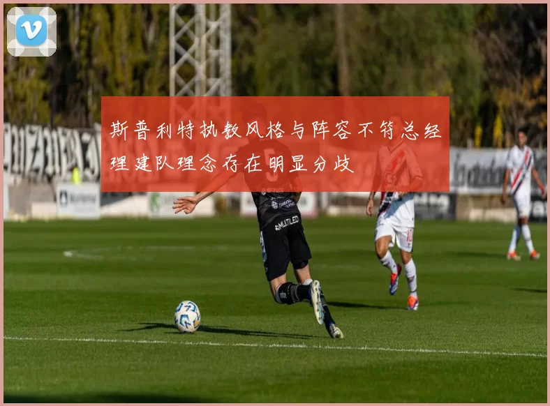 斯普利特执教风格与阵容不符总经理建队理念存在明显分歧