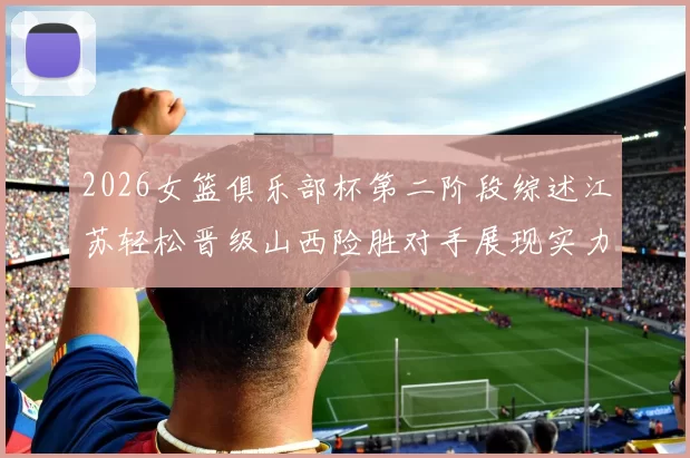 2026女篮俱乐部杯第二阶段综述江苏轻松晋级山西险胜对手展现实力