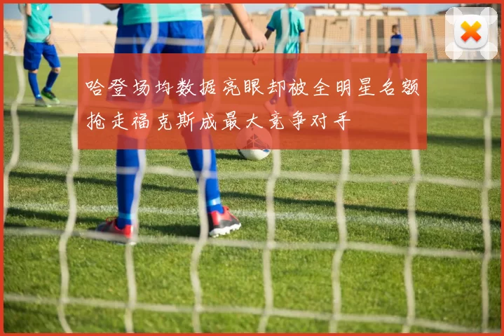 哈登场均数据亮眼却被全明星名额抢走福克斯成最大竞争对手
