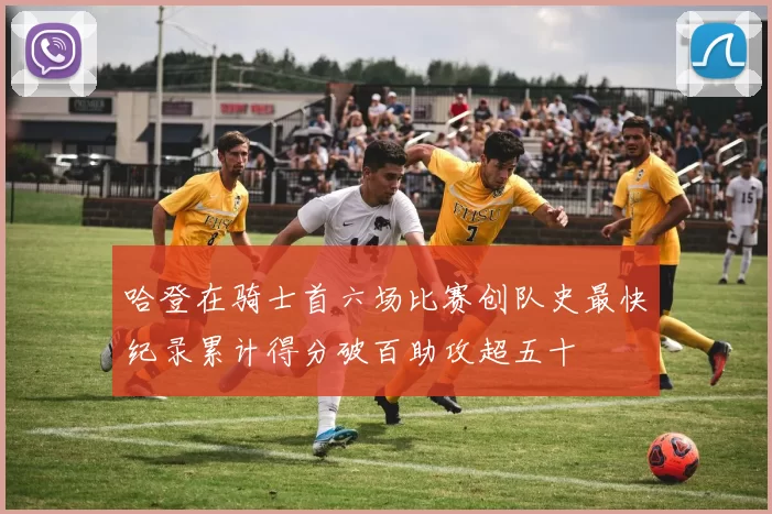 哈登在骑士首六场比赛创队史最快纪录累计得分破百助攻超五十