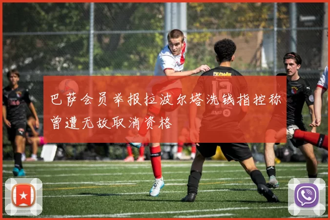 巴萨会员举报拉波尔塔洗钱指控称曾遭无故取消资格