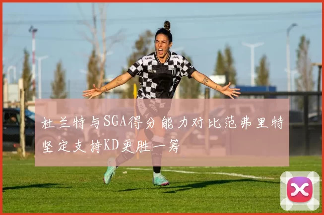 杜兰特与SGA得分能力对比范弗里特坚定支持KD更胜一筹