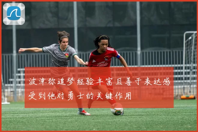 波津称追梦经验丰富且善于表达感受到他对勇士的关键作用