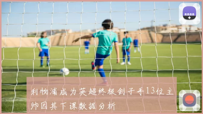 利物浦成为英超终极刽子手13位主帅因其下课数据分析