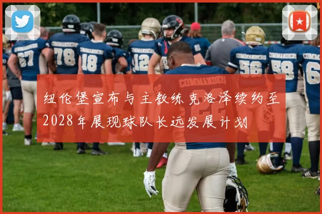 纽伦堡宣布与主教练克洛泽续约至2028年展现球队长远发展计划