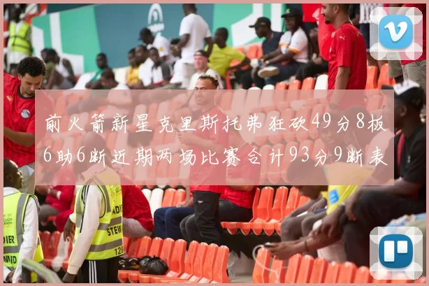 前火箭新星克里斯托弗狂砍49分8板6助6断近期两场比赛合计93分9断表现惊艳