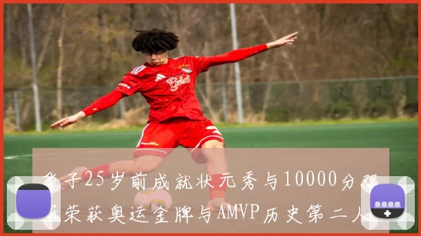 华子25岁前成就状元秀与10000分双冠荣获奥运金牌与AMVP历史第二人比肩老詹