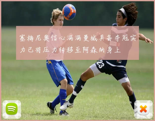 塞梅尼奥信心满满曼城具备夺冠实力已将压力转移至阿森纳身上