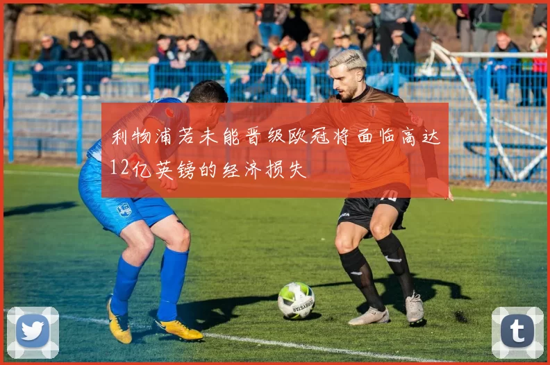 利物浦若未能晋级欧冠将面临高达12亿英镑的经济损失