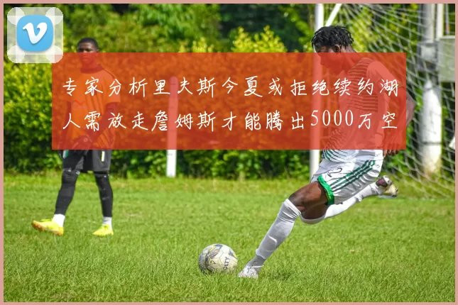专家分析里夫斯今夏或拒绝续约湖人需放走詹姆斯才能腾出5000万空间