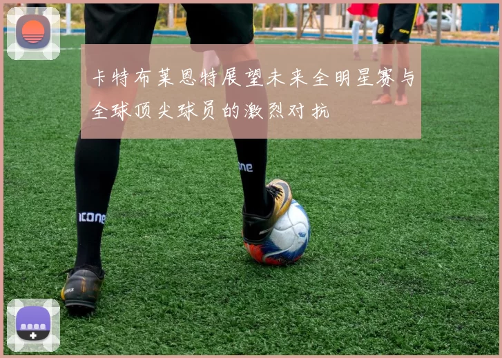 卡特布莱恩特展望未来全明星赛与全球顶尖球员的激烈对抗