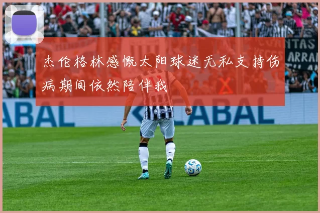 杰伦格林感慨太阳球迷无私支持伤病期间依然陪伴我