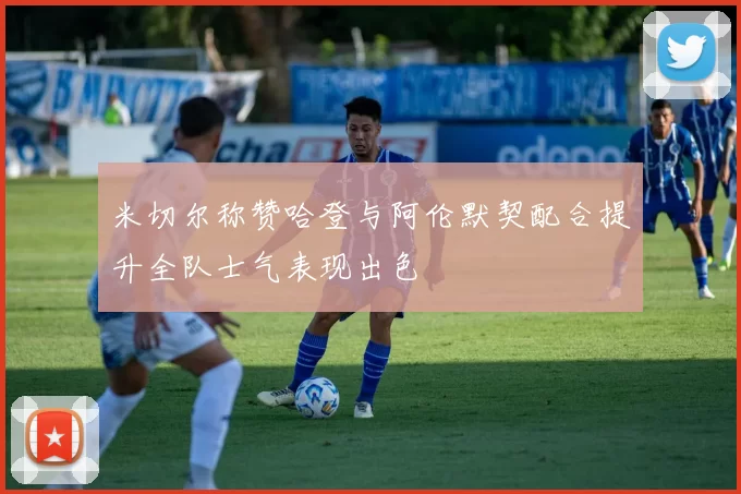 米切尔称赞哈登与阿伦默契配合提升全队士气表现出色