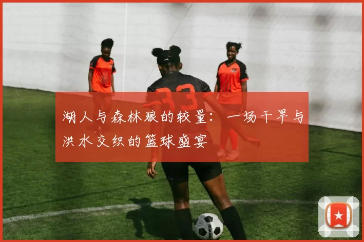 湖人与森林狼的较量：一场干旱与洪水交织的篮球盛宴