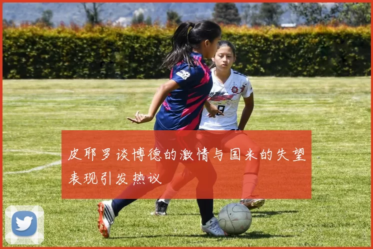 皮耶罗谈博德的激情与国米的失望表现引发热议
