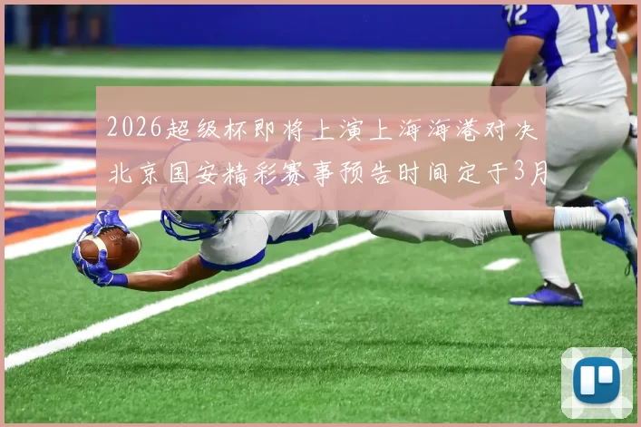 2026超级杯即将上演上海海港对决北京国安精彩赛事预告时间定于3月1日下午15点30分