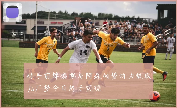 对手前锋感慨与阿森纳势均力敌我儿厂梦今日终于实现