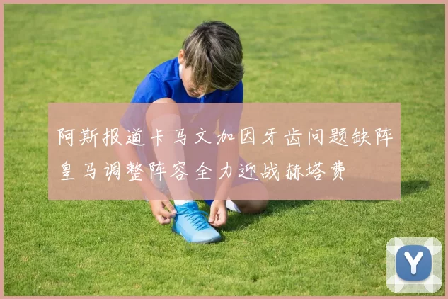 阿斯报道卡马文加因牙齿问题缺阵皇马调整阵容全力迎战赫塔费