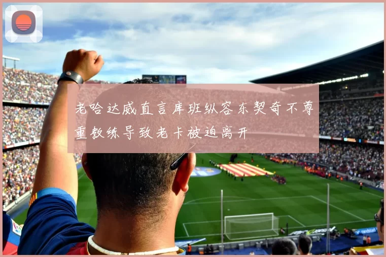老哈达威直言库班纵容东契奇不尊重教练导致老卡被迫离开
