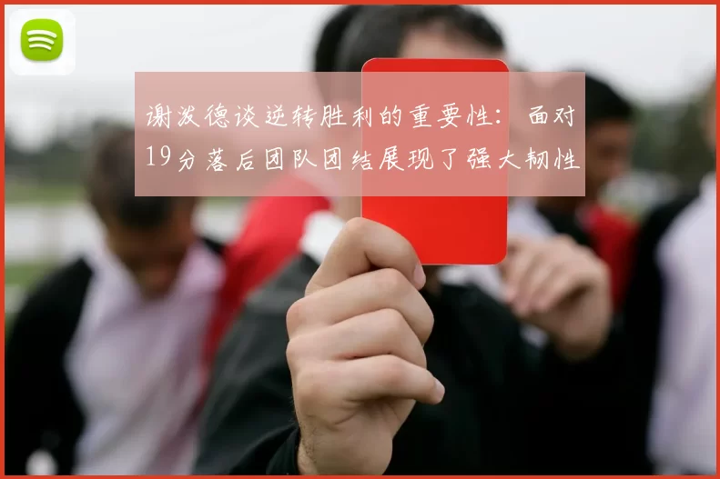 谢泼德谈逆转胜利的重要性：面对19分落后团队团结展现了强大韧性