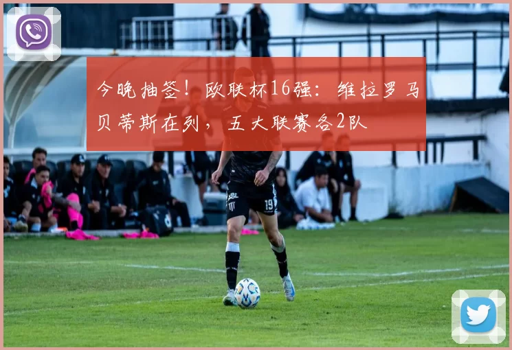 今晚抽签！欧联杯16强：维拉罗马贝蒂斯在列，五大联赛各2队