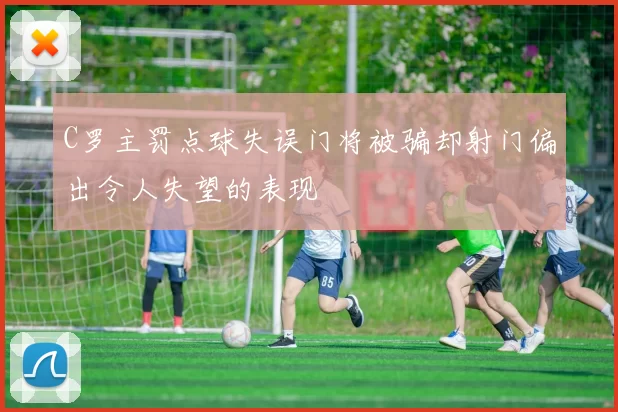 C罗主罚点球失误门将被骗却射门偏出令人失望的表现
