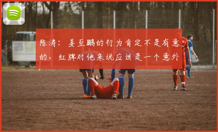 陈涛：姜至鹏的行为肯定不是有意的，红牌对他来说应该是一个意外