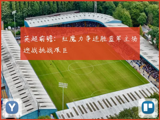 英超前瞻：红魔力争连胜蓝军主场迎战挑战艰巨